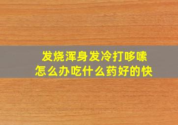 发烧浑身发冷打哆嗦怎么办吃什么药好的快