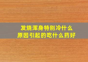 发烧浑身特别冷什么原因引起的吃什么药好