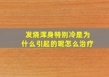 发烧浑身特别冷是为什么引起的呢怎么治疗