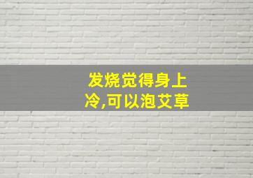 发烧觉得身上冷,可以泡艾草