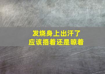 发烧身上出汗了应该捂着还是晾着