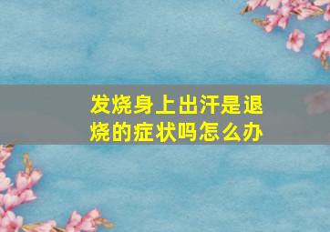 发烧身上出汗是退烧的症状吗怎么办