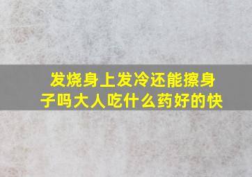 发烧身上发冷还能擦身子吗大人吃什么药好的快