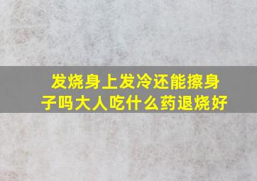 发烧身上发冷还能擦身子吗大人吃什么药退烧好