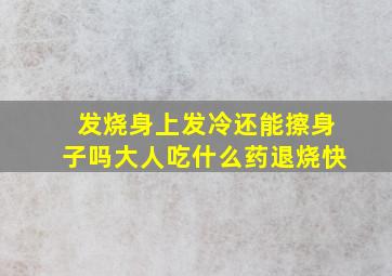 发烧身上发冷还能擦身子吗大人吃什么药退烧快