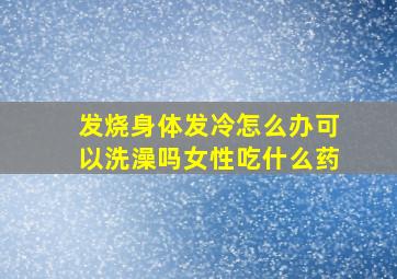 发烧身体发冷怎么办可以洗澡吗女性吃什么药