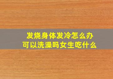 发烧身体发冷怎么办可以洗澡吗女生吃什么