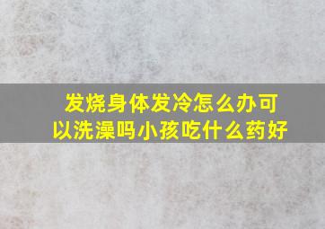 发烧身体发冷怎么办可以洗澡吗小孩吃什么药好