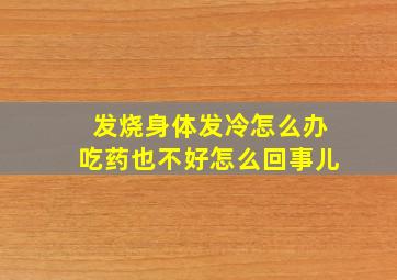 发烧身体发冷怎么办吃药也不好怎么回事儿