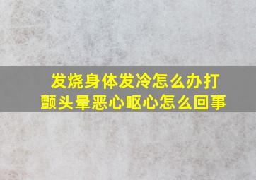 发烧身体发冷怎么办打颤头晕恶心呕心怎么回事