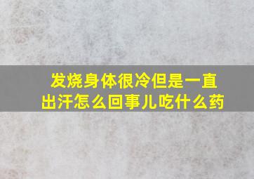 发烧身体很冷但是一直出汗怎么回事儿吃什么药