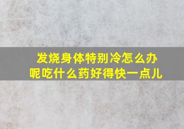 发烧身体特别冷怎么办呢吃什么药好得快一点儿