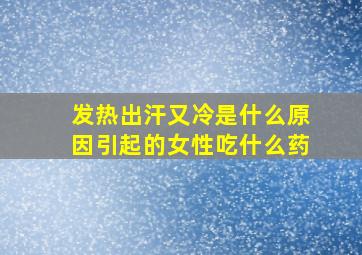 发热出汗又冷是什么原因引起的女性吃什么药