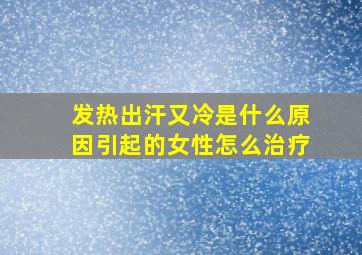 发热出汗又冷是什么原因引起的女性怎么治疗