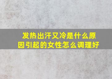 发热出汗又冷是什么原因引起的女性怎么调理好