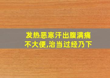 发热恶寒汗出腹满痛不大便,治当过经乃下