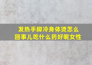 发热手脚冷身体烫怎么回事儿吃什么药好呢女性