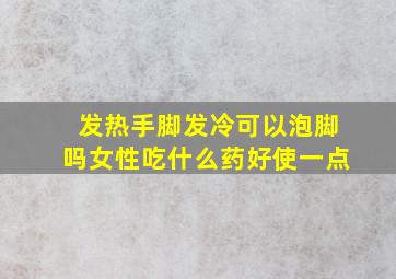 发热手脚发冷可以泡脚吗女性吃什么药好使一点