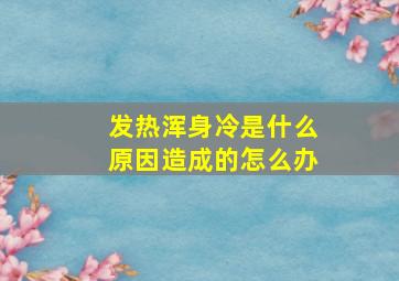 发热浑身冷是什么原因造成的怎么办