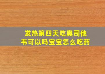 发热第四天吃奥司他韦可以吗宝宝怎么吃药