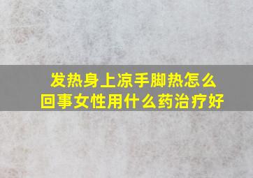 发热身上凉手脚热怎么回事女性用什么药治疗好