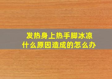 发热身上热手脚冰凉什么原因造成的怎么办