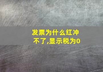 发票为什么红冲不了,显示税为0