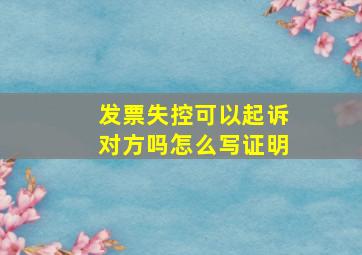 发票失控可以起诉对方吗怎么写证明