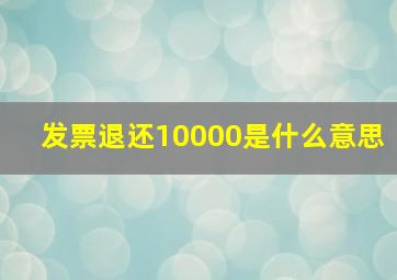 发票退还10000是什么意思