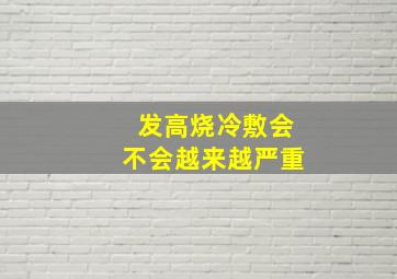 发高烧冷敷会不会越来越严重