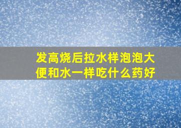 发高烧后拉水样泡泡大便和水一样吃什么药好