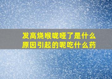 发高烧喉咙哑了是什么原因引起的呢吃什么药