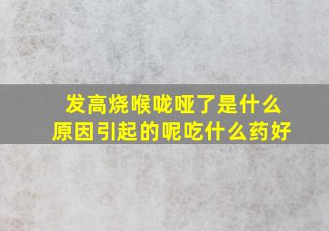 发高烧喉咙哑了是什么原因引起的呢吃什么药好