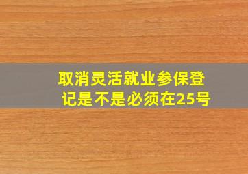 取消灵活就业参保登记是不是必须在25号