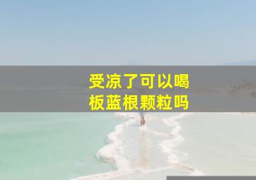 受凉了可以喝板蓝根颗粒吗