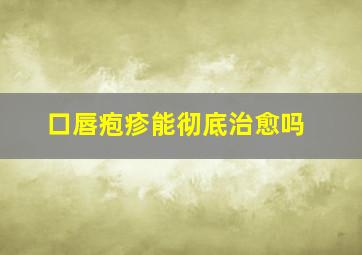 口唇疱疹能彻底治愈吗