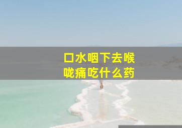 口水咽下去喉咙痛吃什么药