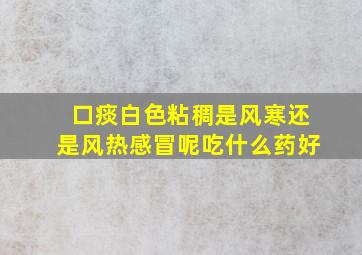 口痰白色粘稠是风寒还是风热感冒呢吃什么药好