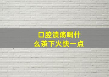 口腔溃疡喝什么茶下火快一点