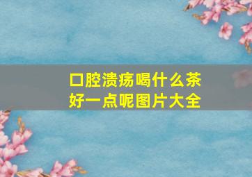 口腔溃疡喝什么茶好一点呢图片大全