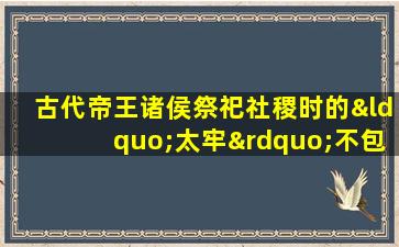 古代帝王诸侯祭祀社稷时的“太牢”不包括