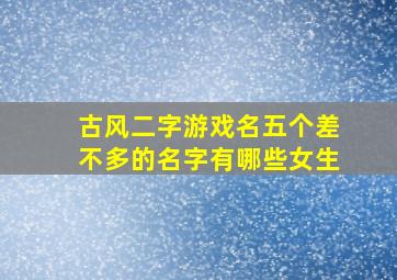 古风二字游戏名五个差不多的名字有哪些女生