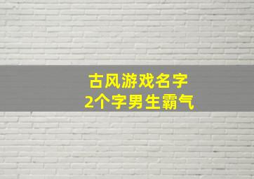 古风游戏名字2个字男生霸气