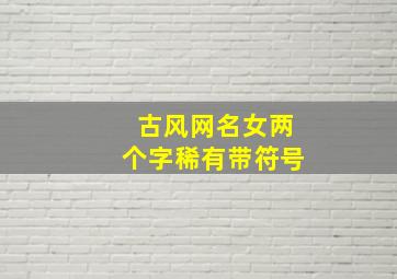 古风网名女两个字稀有带符号