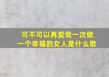 可不可以再爱我一次做一个幸福的女人是什么歌