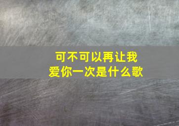 可不可以再让我爱你一次是什么歌