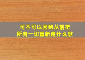 可不可以回到从前把所有一切重新是什么歌