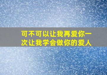 可不可以让我再爱你一次让我学会做你的爱人