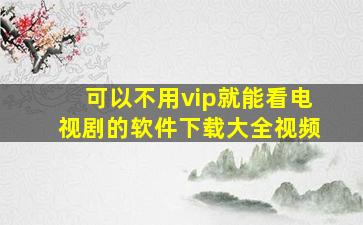 可以不用vip就能看电视剧的软件下载大全视频