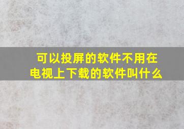 可以投屏的软件不用在电视上下载的软件叫什么